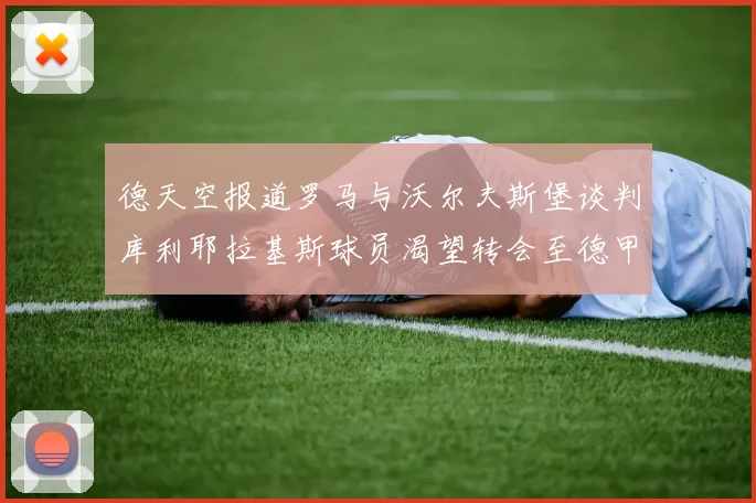 德天空报道罗马与沃尔夫斯堡谈判库利耶拉基斯球员渴望转会至德甲