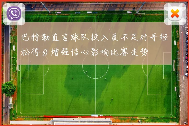 巴特勒直言球队投入度不足对手轻松得分增强信心影响比赛走势