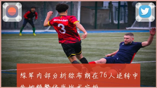 绿军内部分析称布朗在76人逆转中失控频繁偏离战术安排
