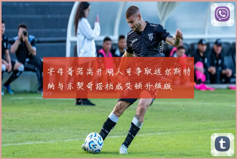 字母哥若离开湖人可争取迈尔斯特纳与东契奇搭档成艾顿升级版