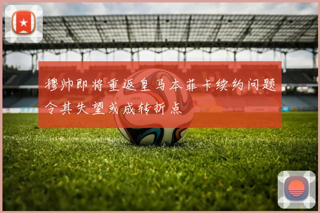 穆帅即将重返皇马本菲卡续约问题令其失望或成转折点
