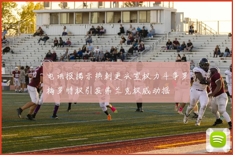 电讯报揭示热刺更衣室权力斗争罗梅罗特权引发弗兰克权威动摇