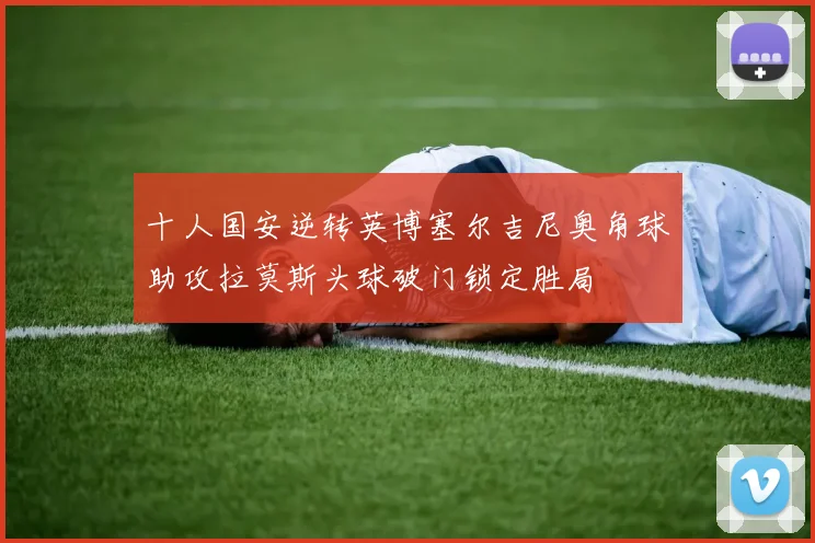 十人国安逆转英博塞尔吉尼奥角球助攻拉莫斯头球破门锁定胜局