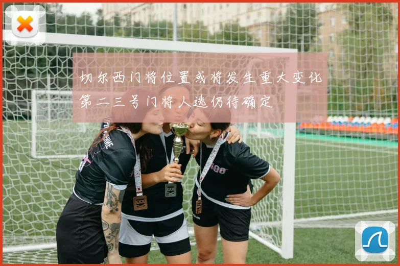 切尔西门将位置或将发生重大变化第二三号门将人选仍待确定