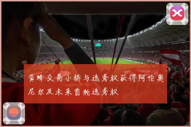 黄蜂交易小桥与选秀权获得阿伦奥尼尔及未来首轮选秀权