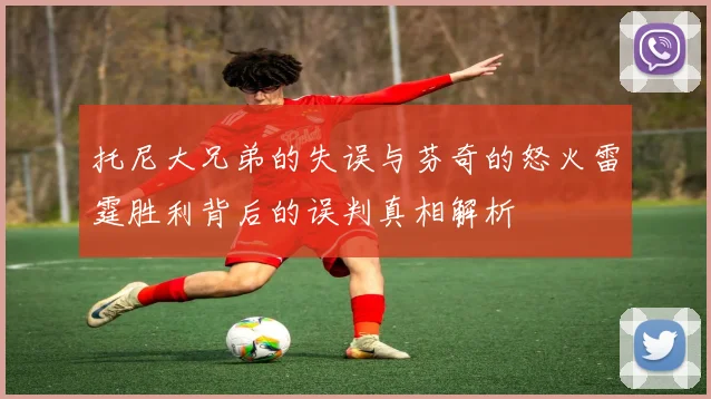 托尼大兄弟的失误与芬奇的怒火雷霆胜利背后的误判真相解析