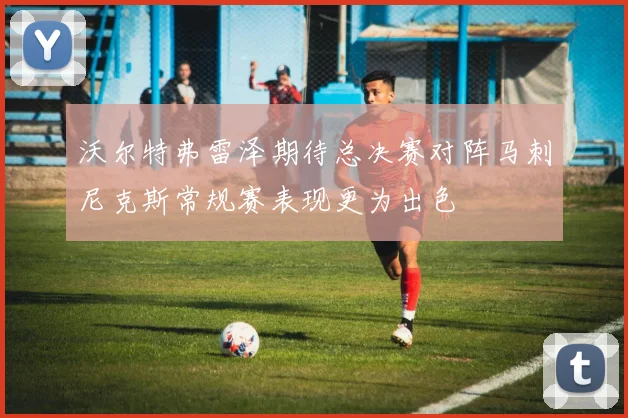 沃尔特弗雷泽期待总决赛对阵马刺尼克斯常规赛表现更为出色