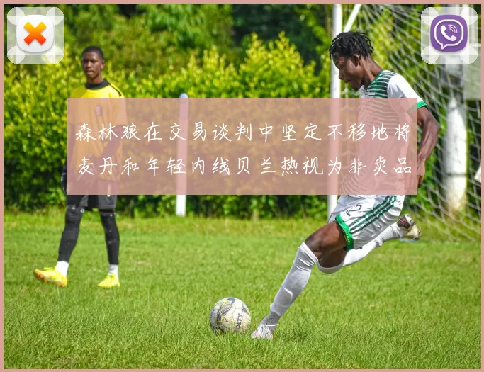 森林狼在交易谈判中坚定不移地将麦丹和年轻内线贝兰热视为非卖品