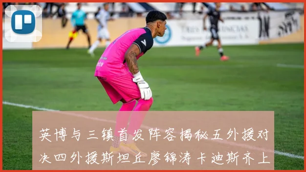 英博与三镇首发阵容揭秘五外援对决四外援斯坦丘廖锦涛卡迪斯齐上阵