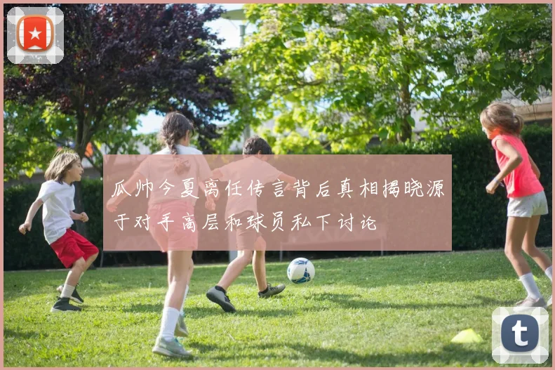 瓜帅今夏离任传言背后真相揭晓源于对手高层和球员私下讨论
