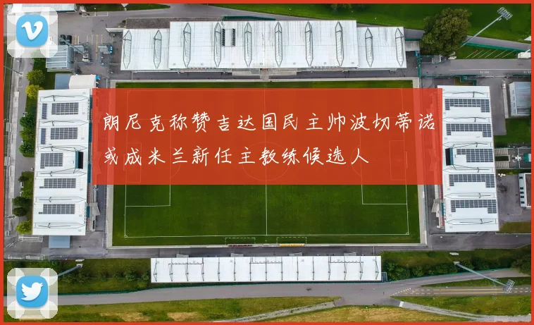 朗尼克称赞吉达国民主帅波切蒂诺或成米兰新任主教练候选人