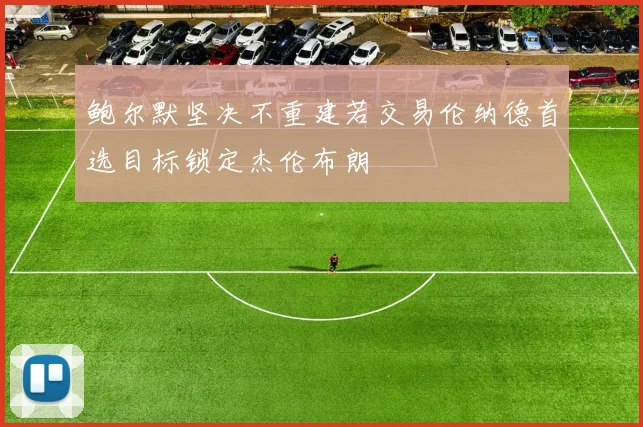 鲍尔默坚决不重建若交易伦纳德首选目标锁定杰伦布朗