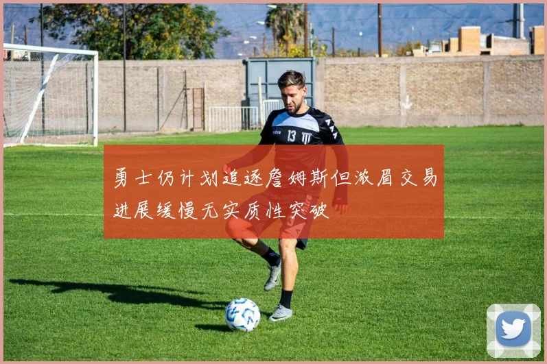 勇士仍计划追逐詹姆斯但浓眉交易进展缓慢无实质性突破