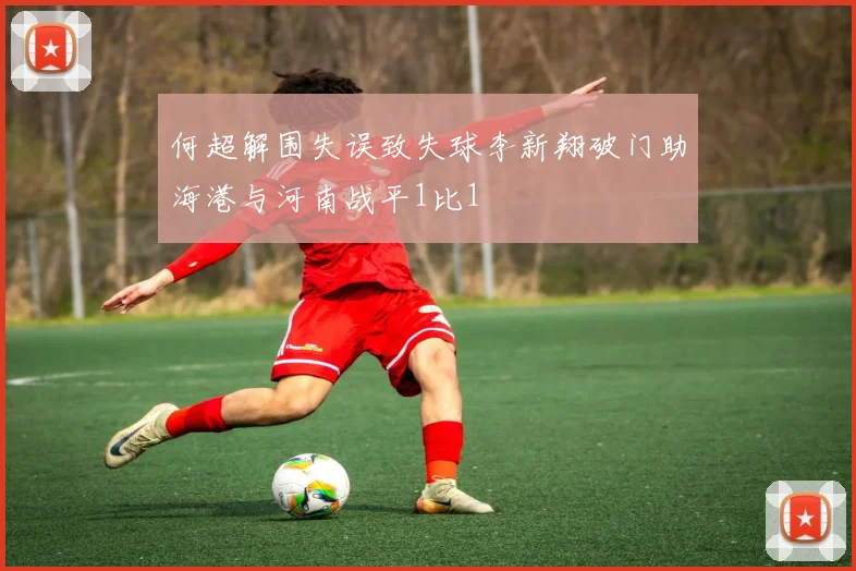 何超解围失误致失球李新翔破门助海港与河南战平1比1