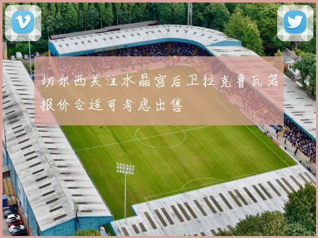 切尔西关注水晶宫后卫拉克鲁瓦若报价合适可考虑出售