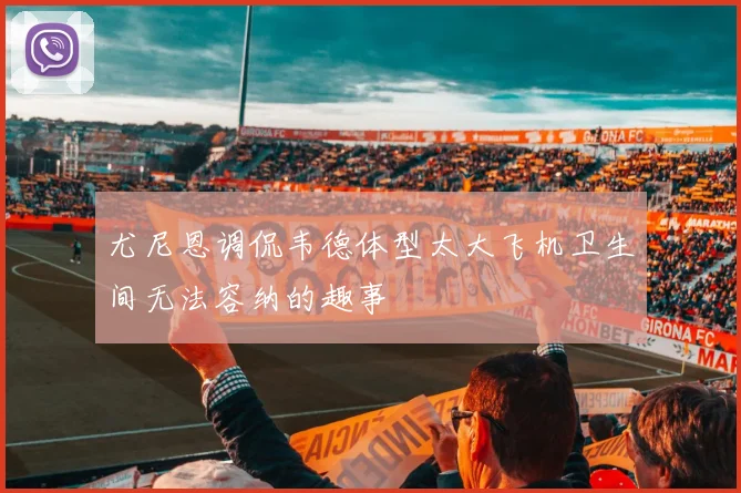 尤尼恩调侃韦德体型太大飞机卫生间无法容纳的趣事