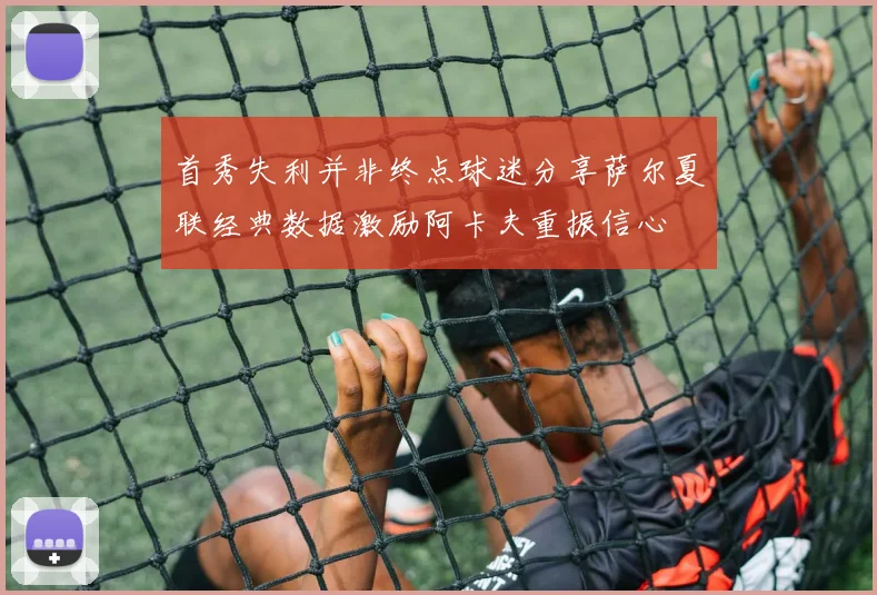 首秀失利并非终点球迷分享萨尔夏联经典数据激励阿卡夫重振信心