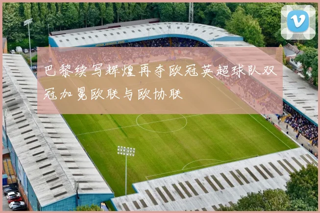巴黎续写辉煌再夺欧冠英超球队双冠加冕欧联与欧协联