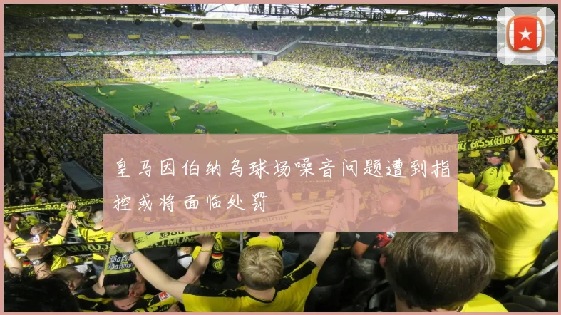 皇马因伯纳乌球场噪音问题遭到指控或将面临处罚