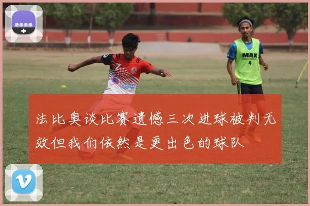 法比奥谈比赛遗憾三次进球被判无效但我们依然是更出色的球队