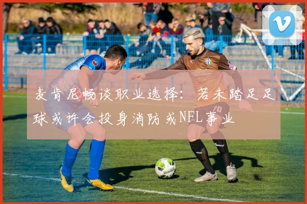 麦肯尼畅谈职业选择：若未踏足足球或许会投身消防或NFL事业