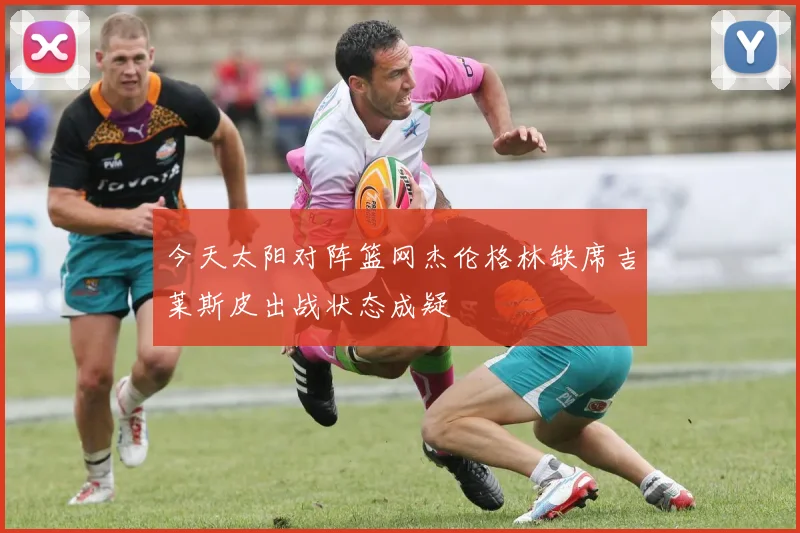 今天太阳对阵篮网杰伦格林缺席吉莱斯皮出战状态成疑
