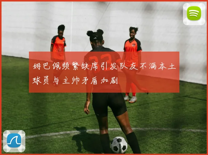 姆巴佩频繁缺席引发队友不满本土球员与主帅矛盾加剧