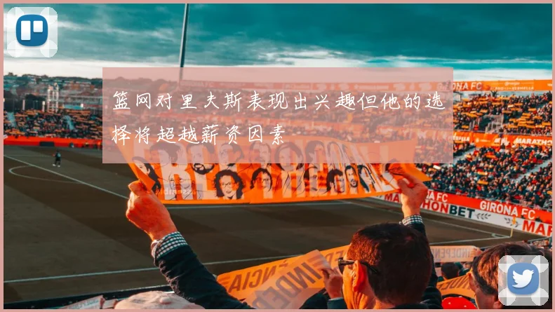 篮网对里夫斯表现出兴趣但他的选择将超越薪资因素