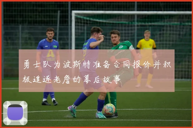 勇士队为波斯特准备合同报价并积极追逐老詹的幕后故事